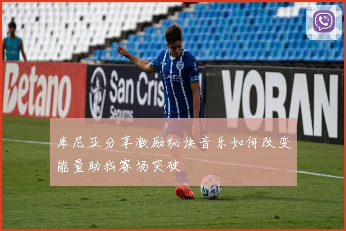 库尼亚分享激励秘诀音乐如何改变能量助我赛场突破