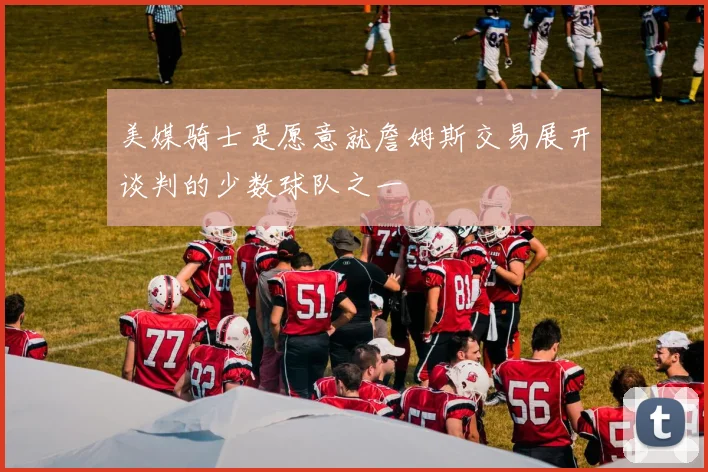 美媒骑士是愿意就詹姆斯交易展开谈判的少数球队之一