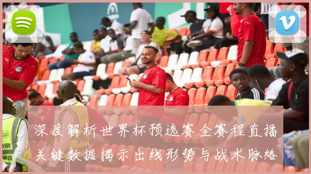深度解析世界杯预选赛全赛程直播关键数据揭示出线形势与战术脉络