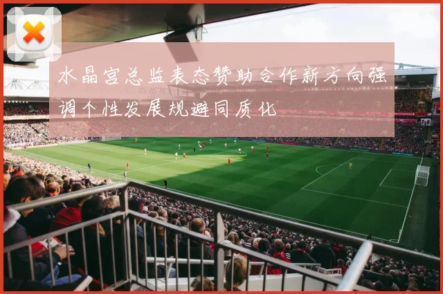 水晶宫总监表态赞助合作新方向强调个性发展规避同质化
