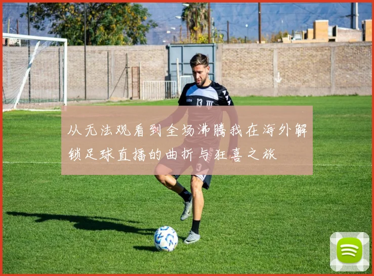 从无法观看到全场沸腾我在海外解锁足球直播的曲折与狂喜之旅