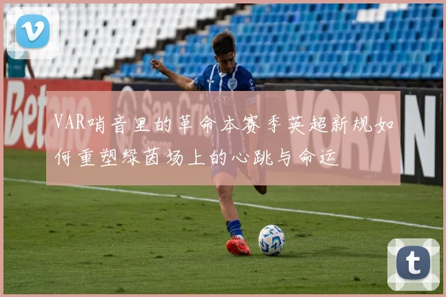 VAR哨音里的革命本赛季英超新规如何重塑绿茵场上的心跳与命运