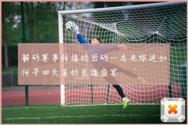 解码赛事转播的密码一名老球迷如何寻回失落的直播盛宴